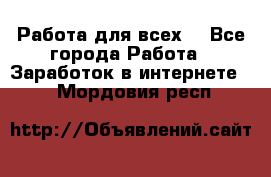 Работа для всех! - Все города Работа » Заработок в интернете   . Мордовия респ.
